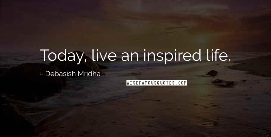 Debasish Mridha Quotes: Today, live an inspired life.