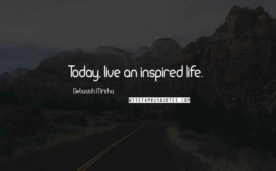Debasish Mridha Quotes: Today, live an inspired life.