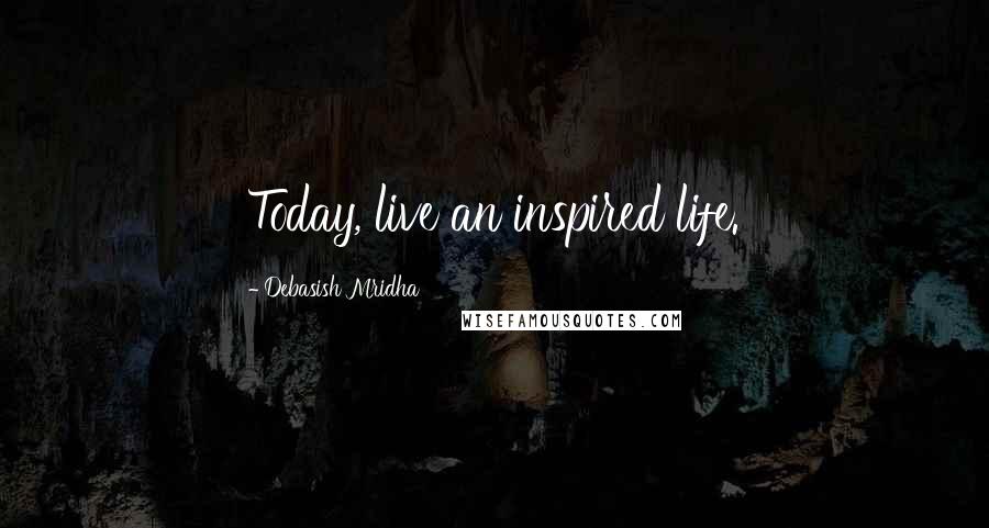 Debasish Mridha Quotes: Today, live an inspired life.