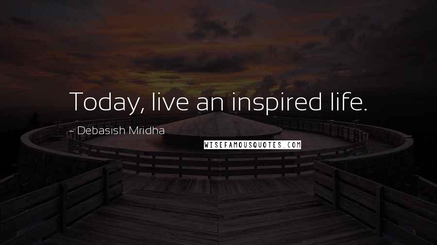 Debasish Mridha Quotes: Today, live an inspired life.