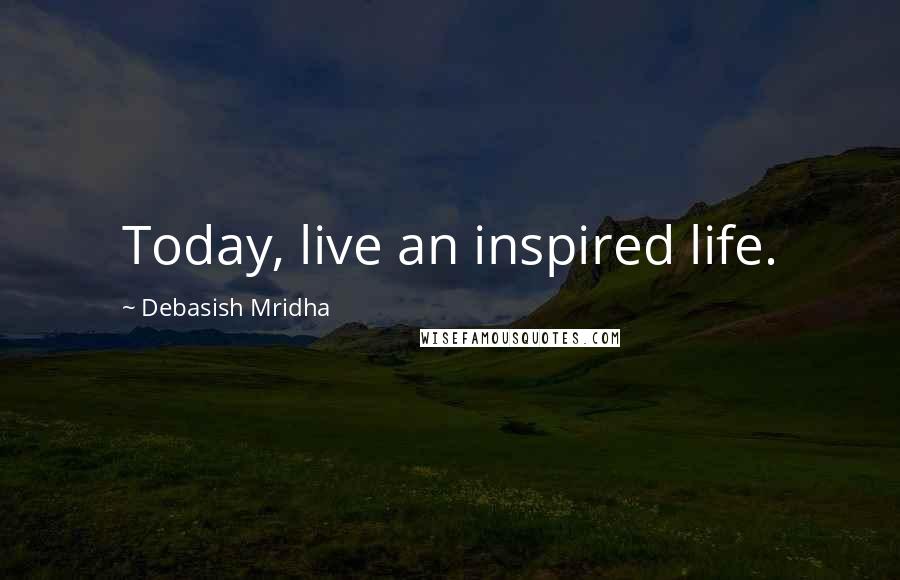 Debasish Mridha Quotes: Today, live an inspired life.