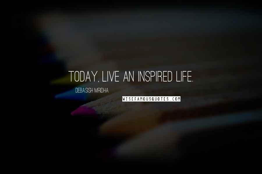 Debasish Mridha Quotes: Today, live an inspired life.