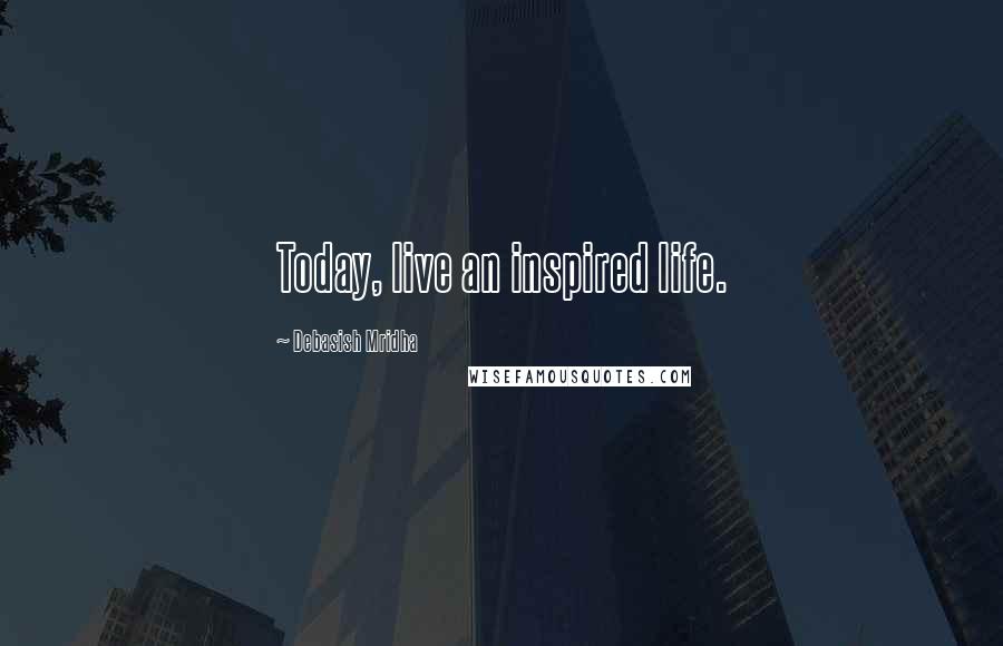 Debasish Mridha Quotes: Today, live an inspired life.