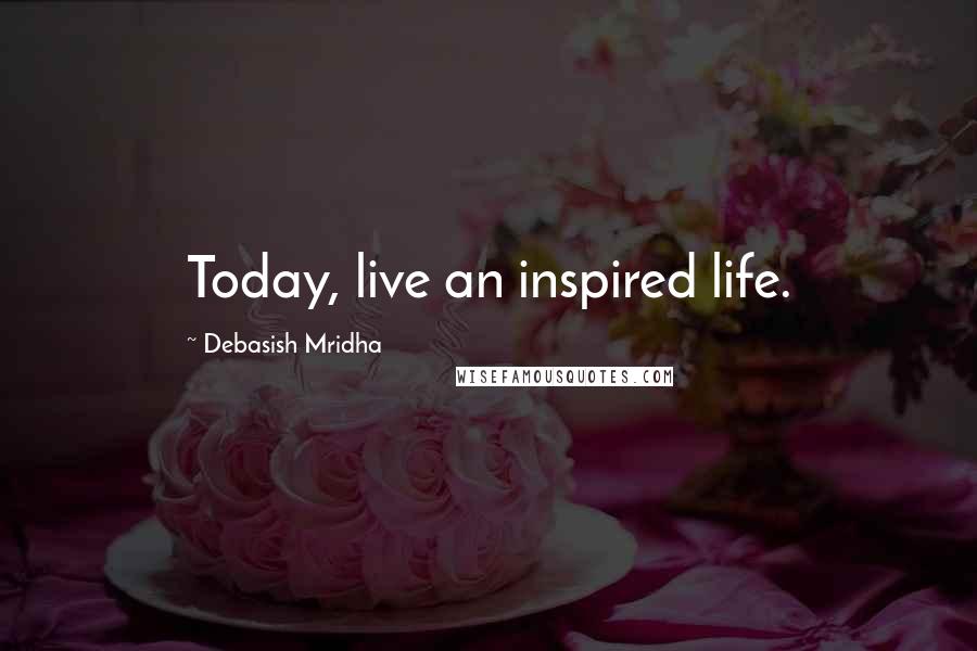 Debasish Mridha Quotes: Today, live an inspired life.