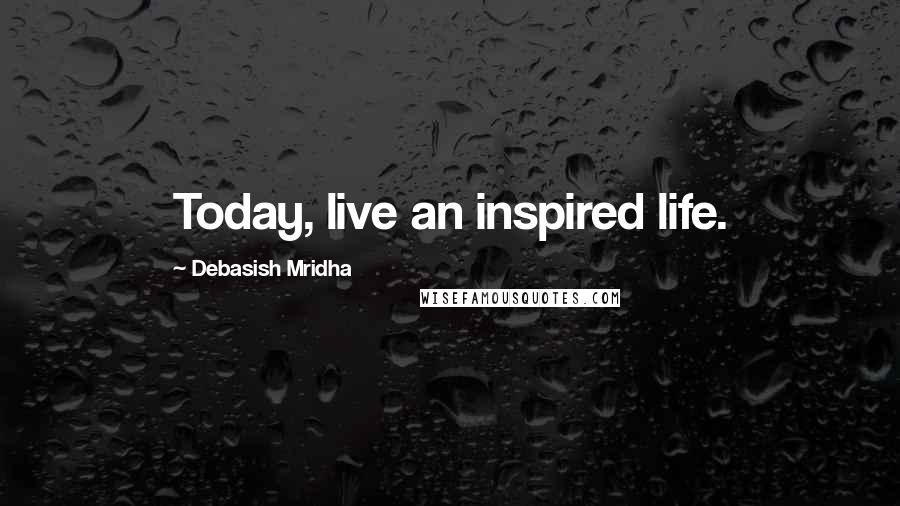 Debasish Mridha Quotes: Today, live an inspired life.