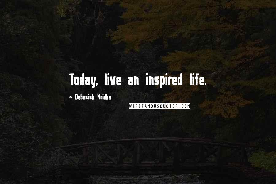 Debasish Mridha Quotes: Today, live an inspired life.