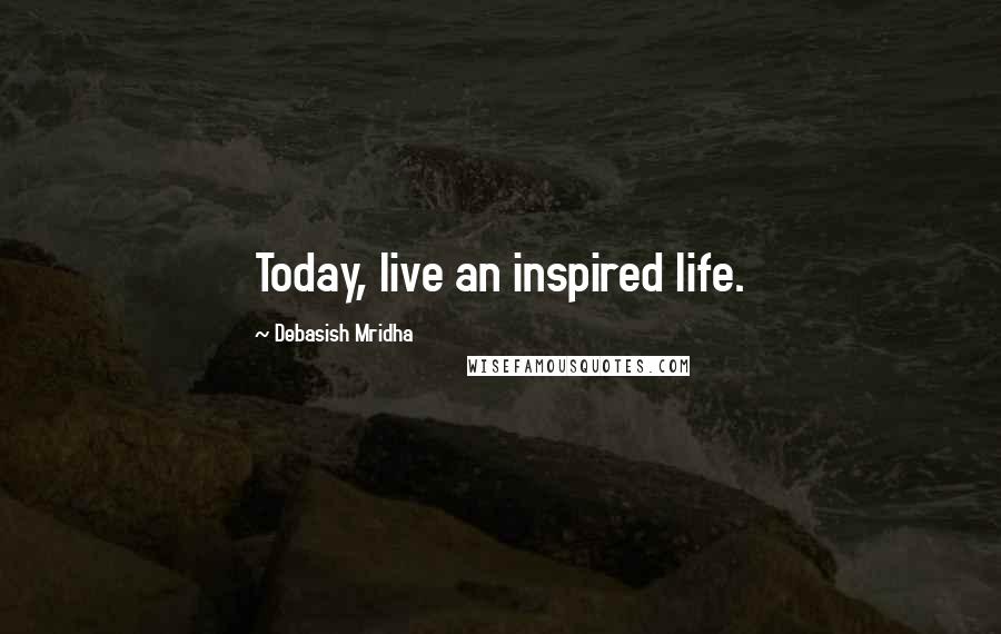 Debasish Mridha Quotes: Today, live an inspired life.