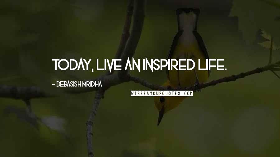 Debasish Mridha Quotes: Today, live an inspired life.