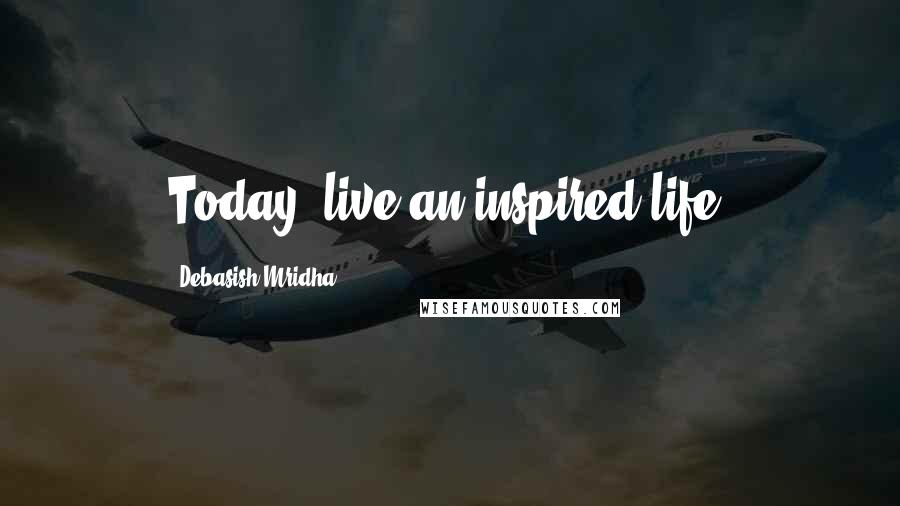 Debasish Mridha Quotes: Today, live an inspired life.