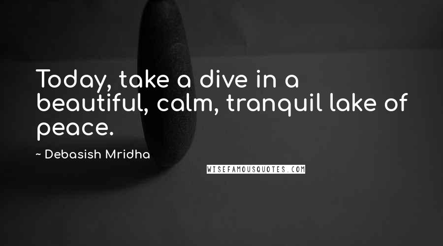 Debasish Mridha Quotes: Today, take a dive in a beautiful, calm, tranquil lake of peace.