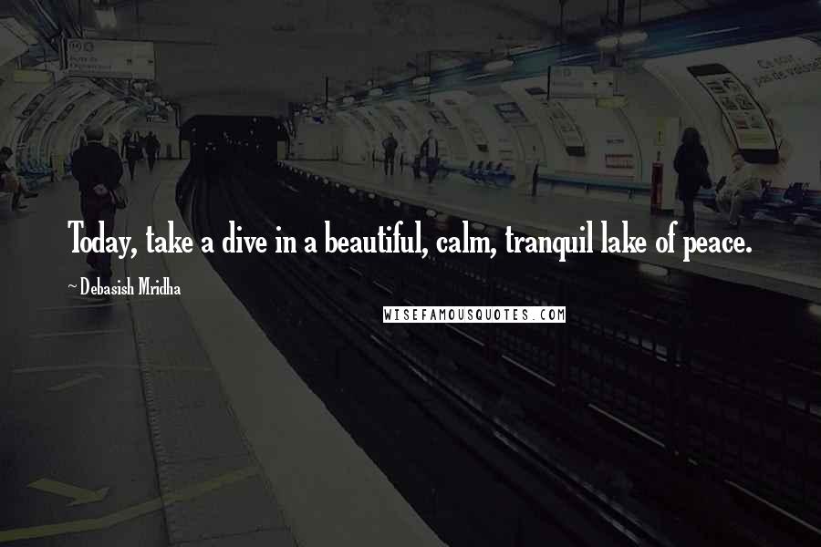 Debasish Mridha Quotes: Today, take a dive in a beautiful, calm, tranquil lake of peace.