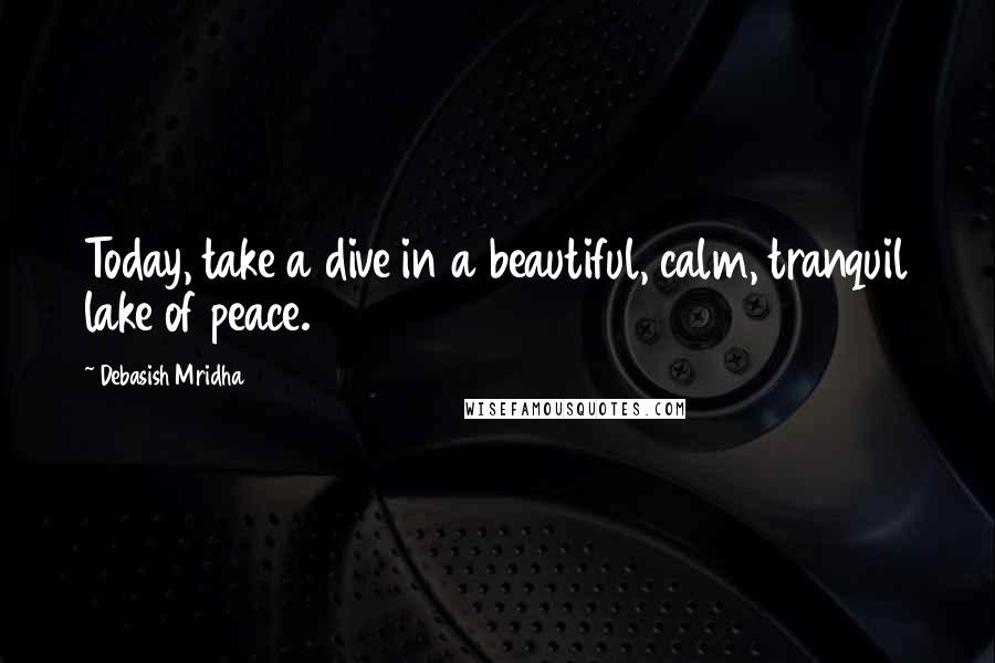Debasish Mridha Quotes: Today, take a dive in a beautiful, calm, tranquil lake of peace.