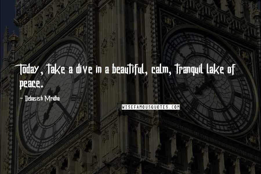 Debasish Mridha Quotes: Today, take a dive in a beautiful, calm, tranquil lake of peace.