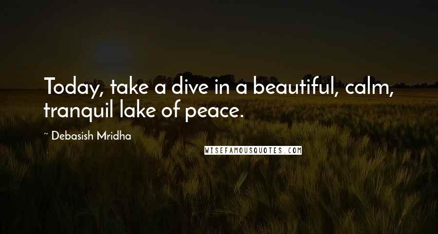 Debasish Mridha Quotes: Today, take a dive in a beautiful, calm, tranquil lake of peace.