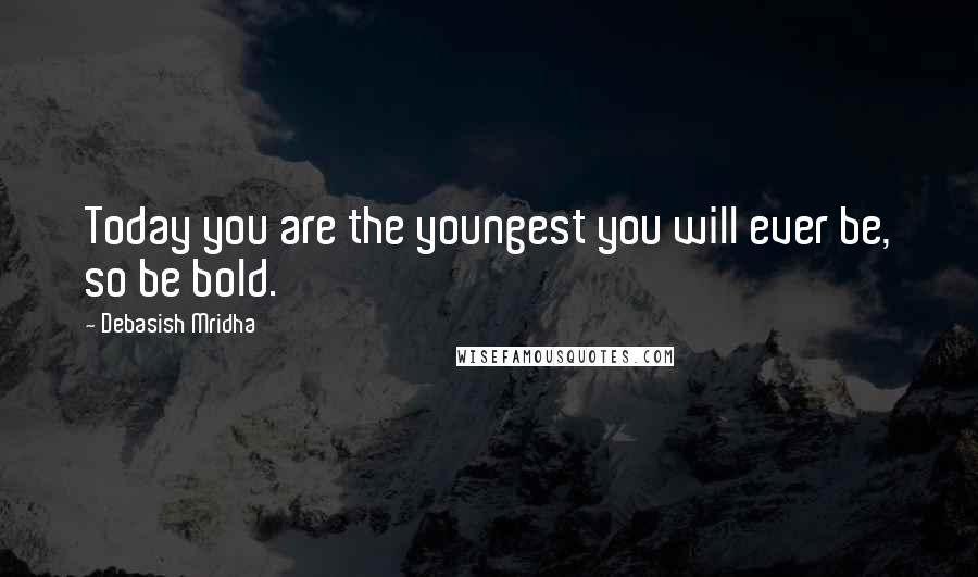 Debasish Mridha Quotes: Today you are the youngest you will ever be, so be bold.