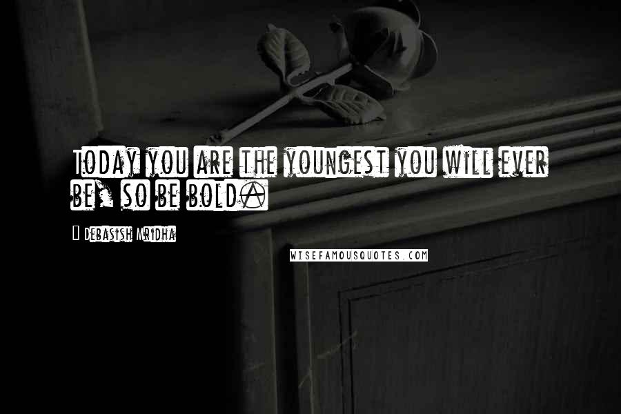 Debasish Mridha Quotes: Today you are the youngest you will ever be, so be bold.