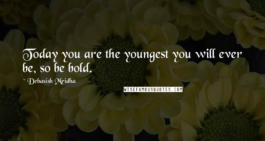 Debasish Mridha Quotes: Today you are the youngest you will ever be, so be bold.