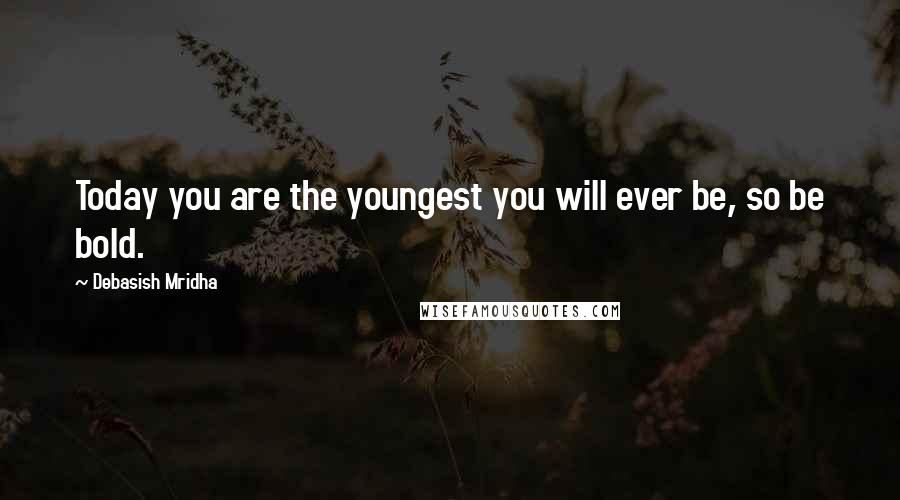 Debasish Mridha Quotes: Today you are the youngest you will ever be, so be bold.