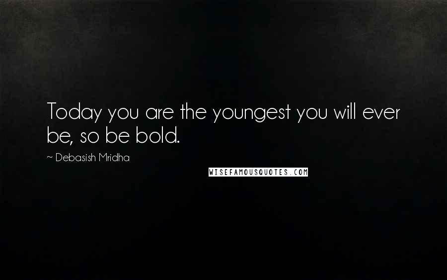 Debasish Mridha Quotes: Today you are the youngest you will ever be, so be bold.