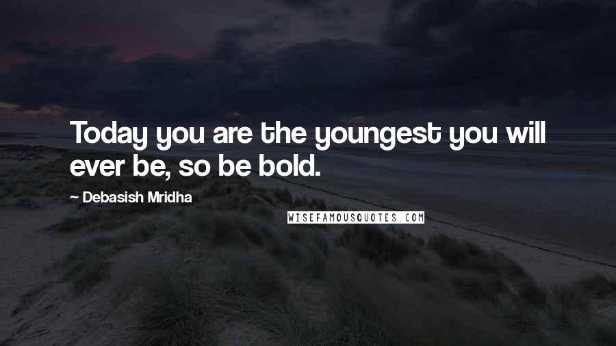 Debasish Mridha Quotes: Today you are the youngest you will ever be, so be bold.