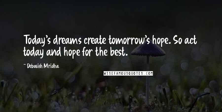 Debasish Mridha Quotes: Today's dreams create tomorrow's hope. So act today and hope for the best.