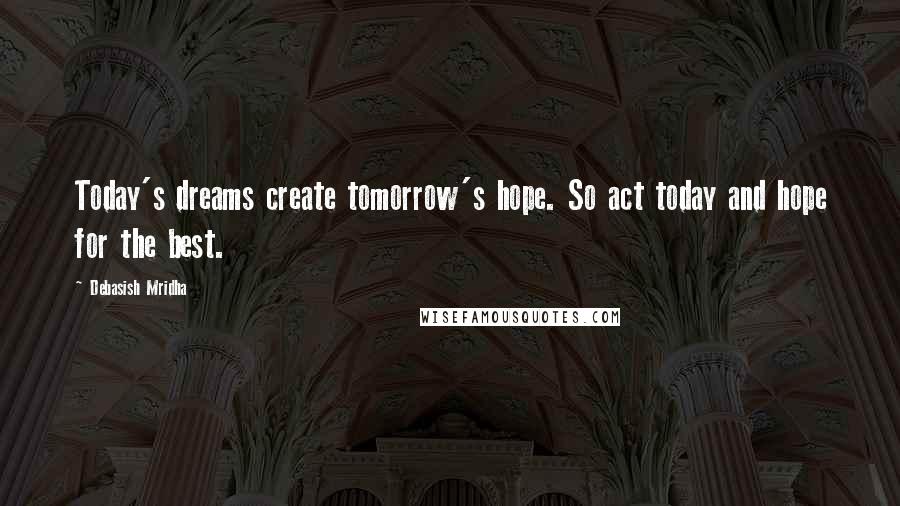 Debasish Mridha Quotes: Today's dreams create tomorrow's hope. So act today and hope for the best.