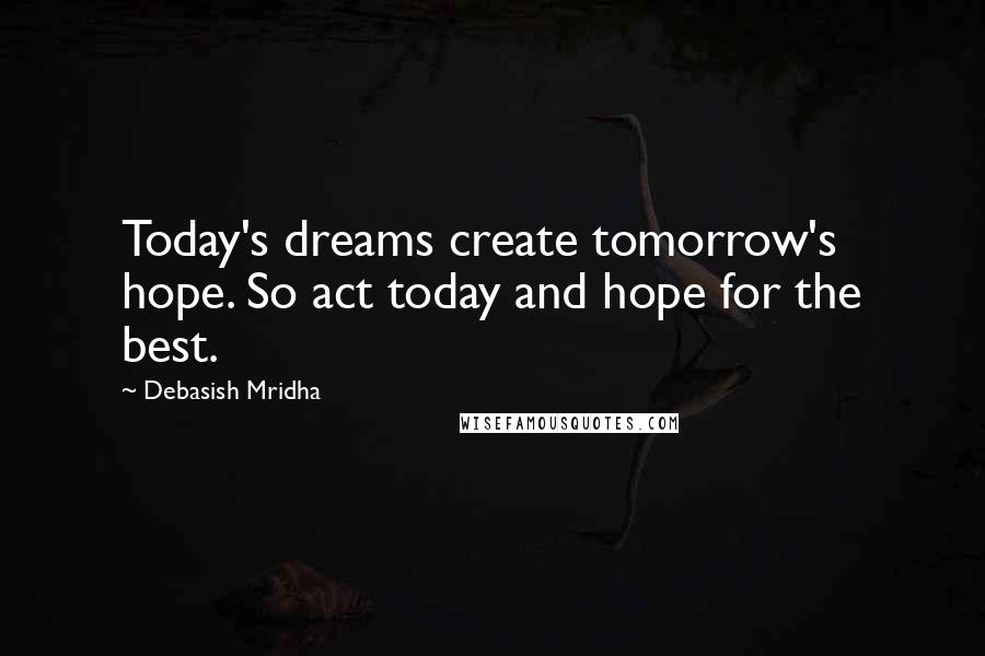 Debasish Mridha Quotes: Today's dreams create tomorrow's hope. So act today and hope for the best.