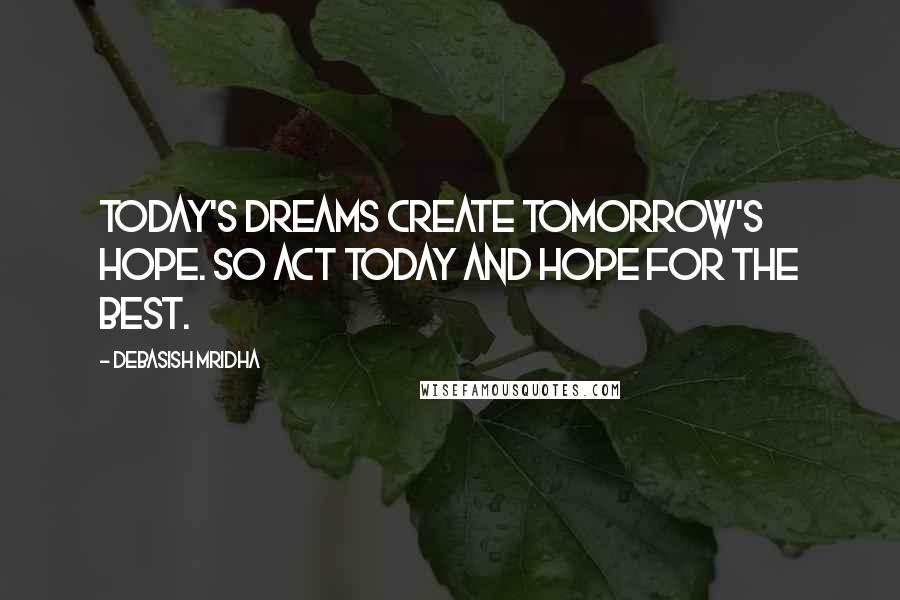 Debasish Mridha Quotes: Today's dreams create tomorrow's hope. So act today and hope for the best.
