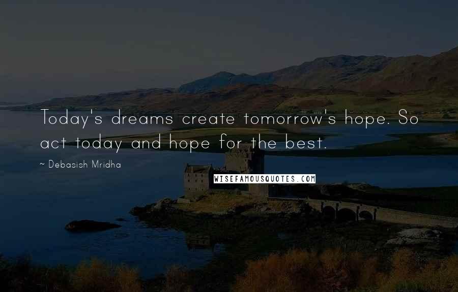 Debasish Mridha Quotes: Today's dreams create tomorrow's hope. So act today and hope for the best.