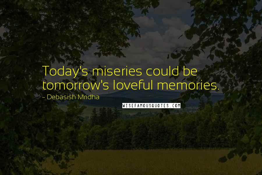 Debasish Mridha Quotes: Today's miseries could be tomorrow's loveful memories.