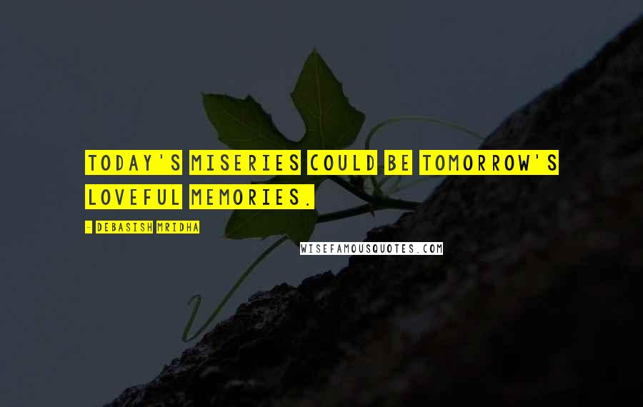 Debasish Mridha Quotes: Today's miseries could be tomorrow's loveful memories.