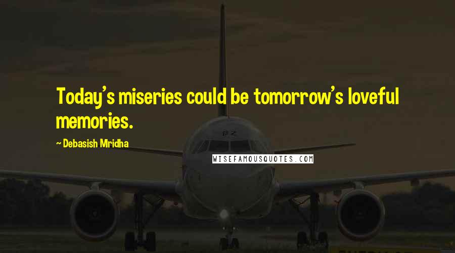 Debasish Mridha Quotes: Today's miseries could be tomorrow's loveful memories.