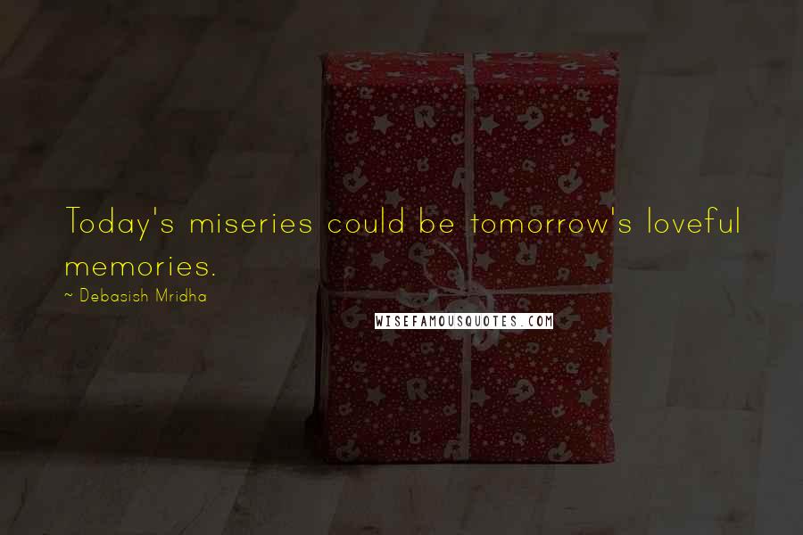 Debasish Mridha Quotes: Today's miseries could be tomorrow's loveful memories.