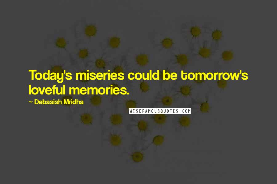 Debasish Mridha Quotes: Today's miseries could be tomorrow's loveful memories.