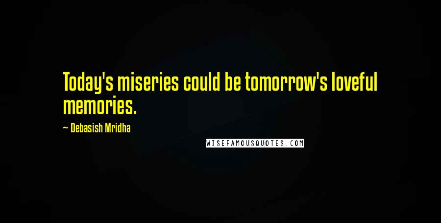 Debasish Mridha Quotes: Today's miseries could be tomorrow's loveful memories.