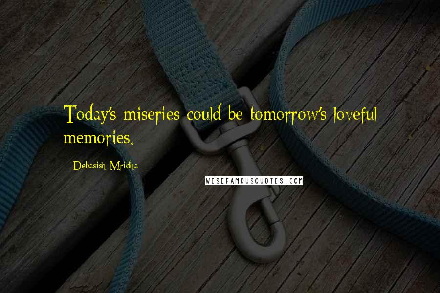 Debasish Mridha Quotes: Today's miseries could be tomorrow's loveful memories.