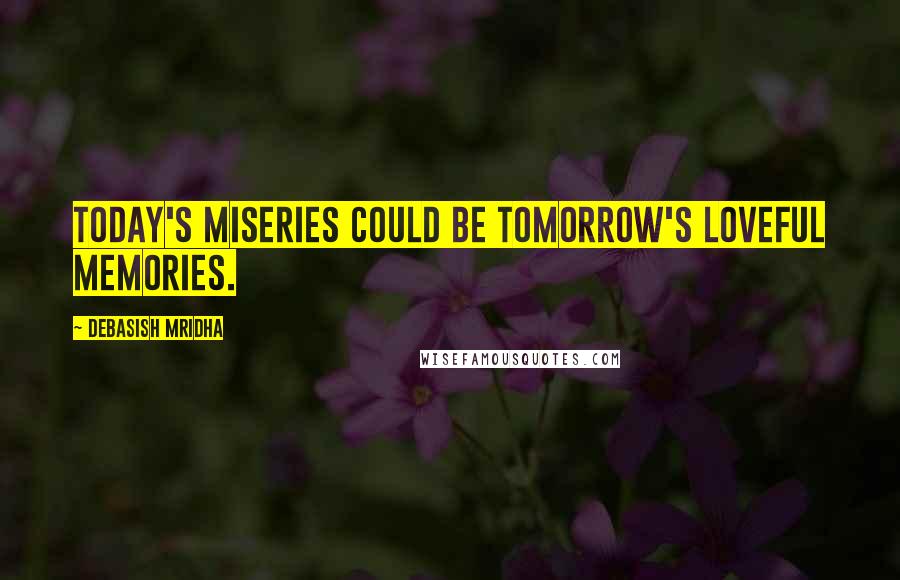 Debasish Mridha Quotes: Today's miseries could be tomorrow's loveful memories.