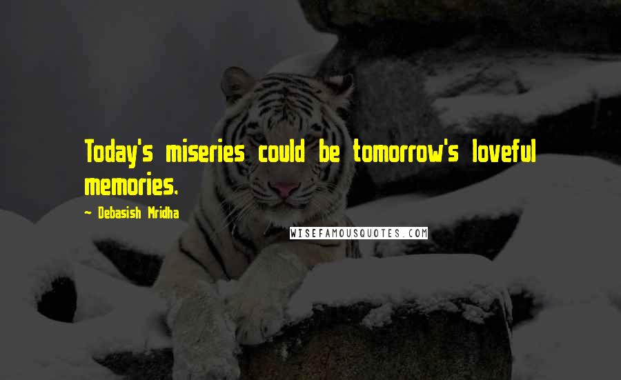 Debasish Mridha Quotes: Today's miseries could be tomorrow's loveful memories.