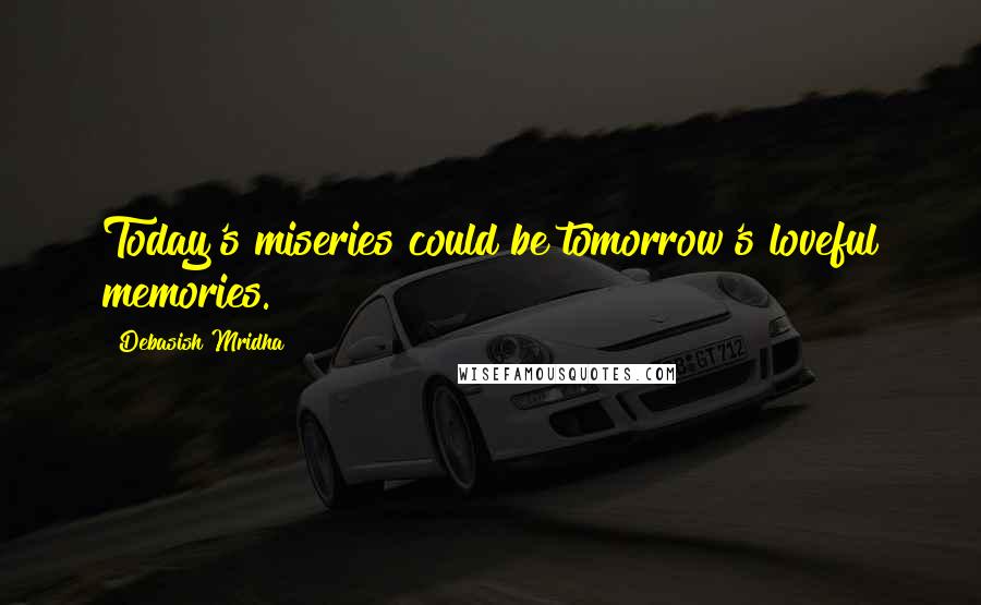 Debasish Mridha Quotes: Today's miseries could be tomorrow's loveful memories.