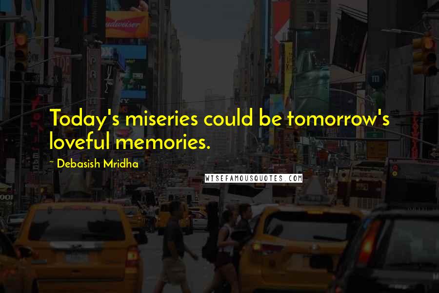 Debasish Mridha Quotes: Today's miseries could be tomorrow's loveful memories.