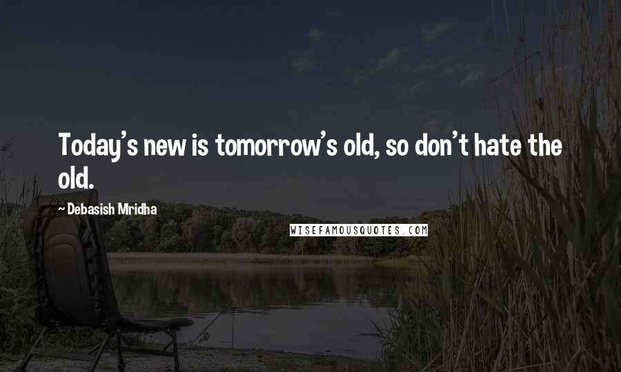 Debasish Mridha Quotes: Today's new is tomorrow's old, so don't hate the old.