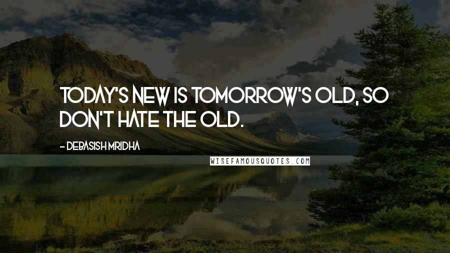 Debasish Mridha Quotes: Today's new is tomorrow's old, so don't hate the old.