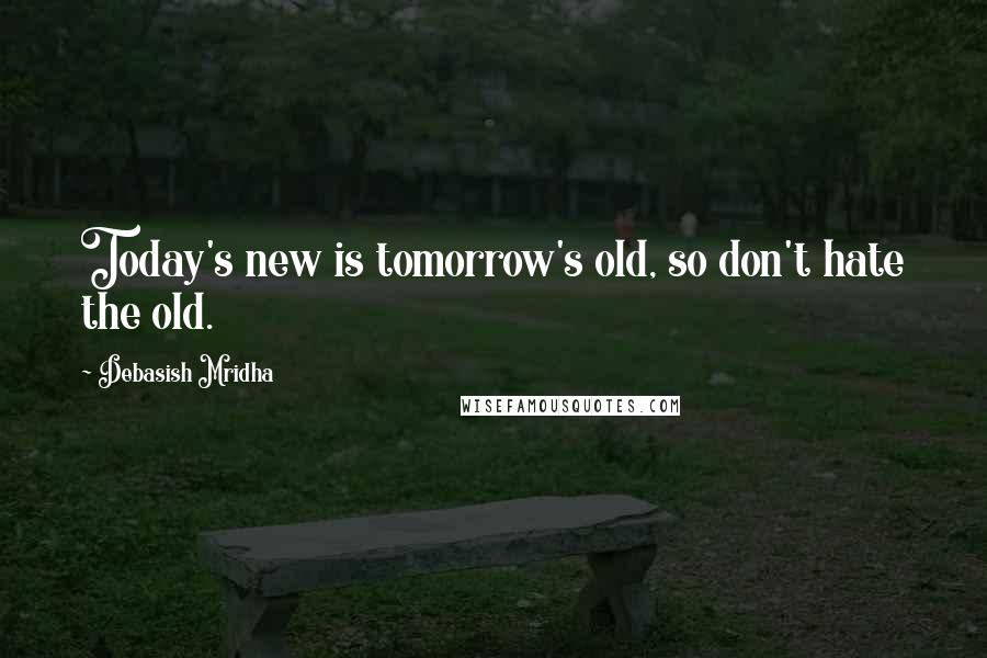 Debasish Mridha Quotes: Today's new is tomorrow's old, so don't hate the old.