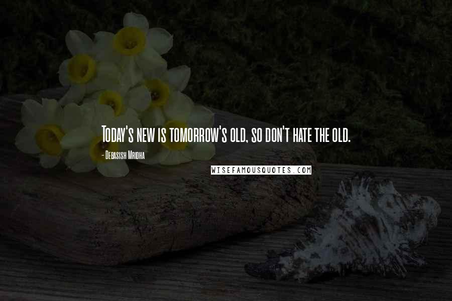 Debasish Mridha Quotes: Today's new is tomorrow's old, so don't hate the old.