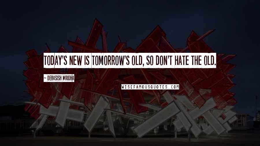 Debasish Mridha Quotes: Today's new is tomorrow's old, so don't hate the old.