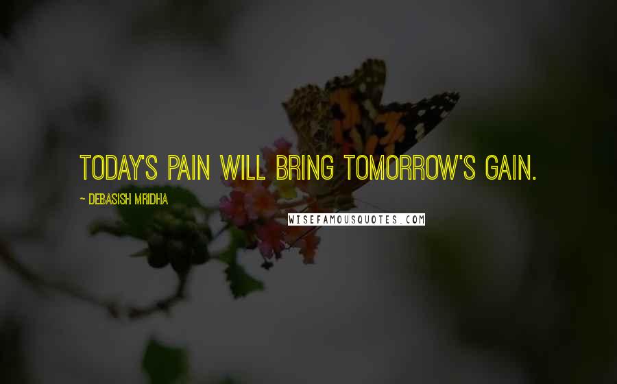 Debasish Mridha Quotes: Today's pain will bring tomorrow's gain.