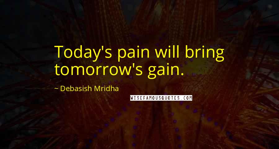 Debasish Mridha Quotes: Today's pain will bring tomorrow's gain.