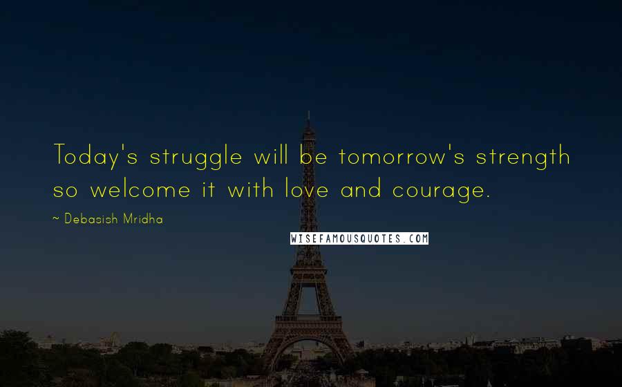 Debasish Mridha Quotes: Today's struggle will be tomorrow's strength so welcome it with love and courage.