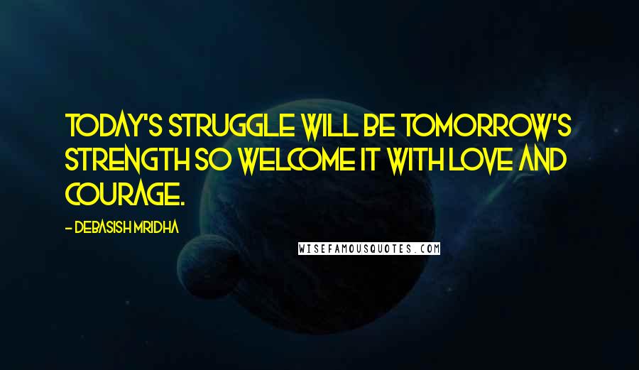 Debasish Mridha Quotes: Today's struggle will be tomorrow's strength so welcome it with love and courage.