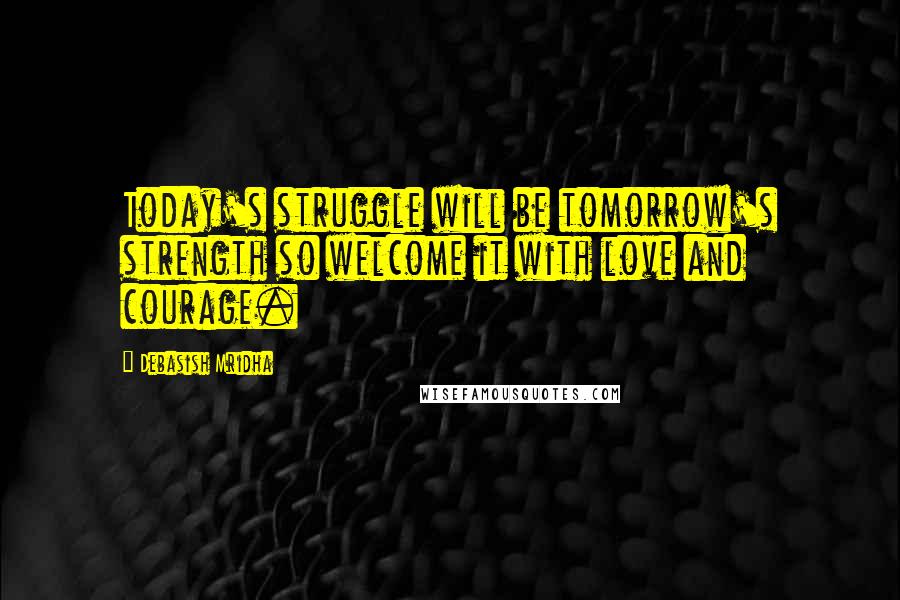 Debasish Mridha Quotes: Today's struggle will be tomorrow's strength so welcome it with love and courage.